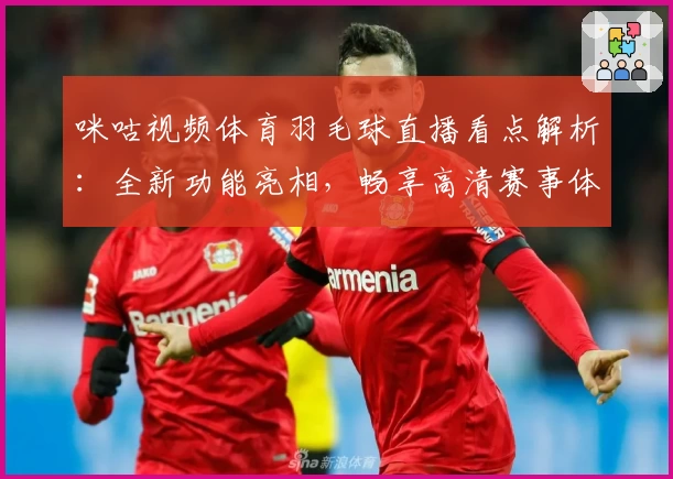 咪咕视频体育羽毛球直播看点解析：全新功能亮相，畅享高清赛事体验