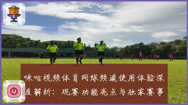 咪咕视频体育网球频道使用体验深度解析：观赛功能亮点与独家赛事推荐