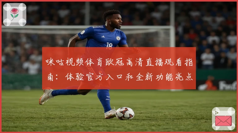 咪咕视频体育欧冠高清直播观看指南：体验官方入口和全新功能亮点