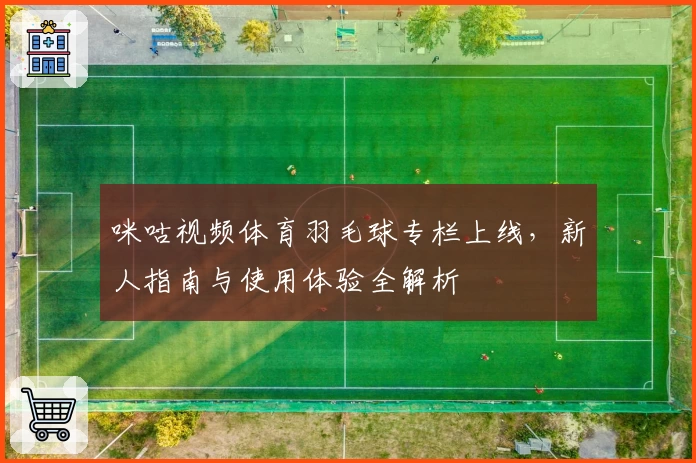 咪咕视频体育羽毛球专栏上线，新人指南与使用体验全解析