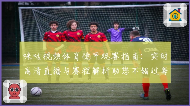 咪咕视频体育德甲观赛指南：实时高清直播与赛程解析助您不错过每一场精彩比赛