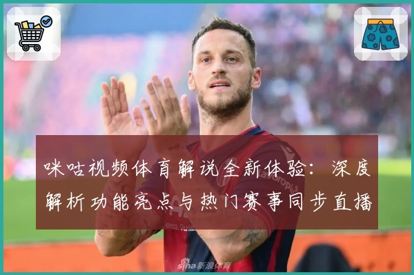 咪咕视频体育解说全新体验：深度解析功能亮点与热门赛事同步直播攻略