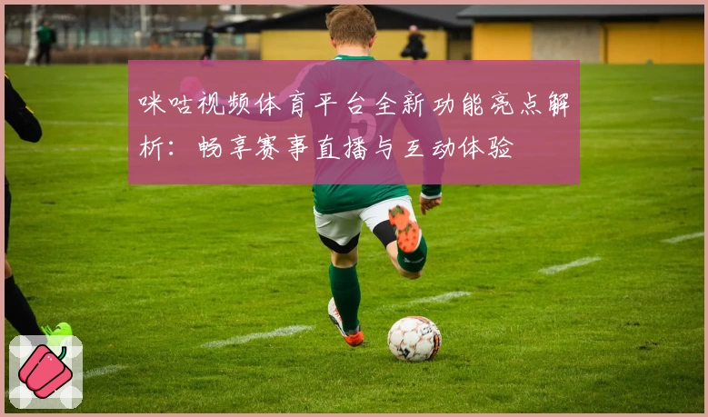 咪咕视频体育平台全新功能亮点解析：畅享赛事直播与互动体验