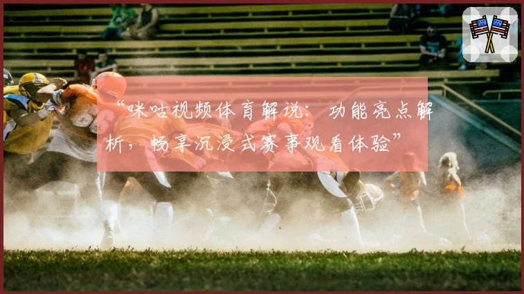 “咪咕视频体育解说：功能亮点解析，畅享沉浸式赛事观看体验”