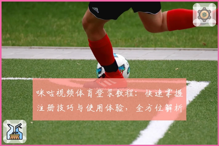 咪咕视频体育登录教程：快速掌握注册技巧与使用体验，全方位解析精彩赛事观看秘诀