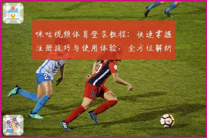 咪咕视频体育登录教程：快速掌握注册技巧与使用体验，全方位解析精彩赛事观看秘诀