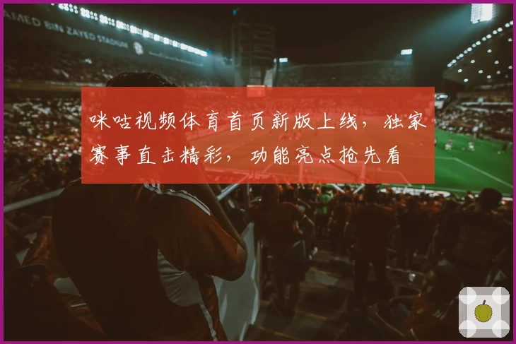 咪咕视频体育首页新版上线，独家赛事直击精彩，功能亮点抢先看