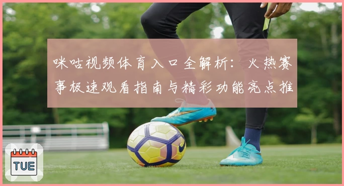 咪咕视频体育入口全解析：火热赛事极速观看指南与精彩功能亮点推荐