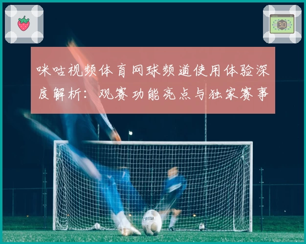 咪咕视频体育网球频道使用体验深度解析：观赛功能亮点与独家赛事推荐