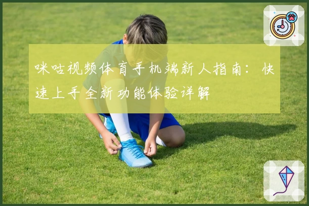 咪咕视频体育手机端新人指南：快速上手全新功能体验详解