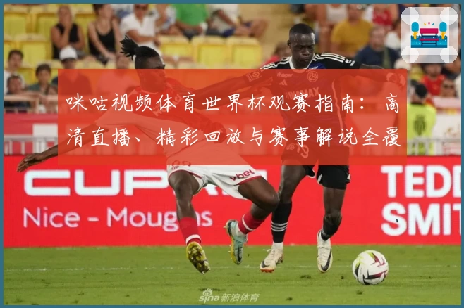 咪咕视频体育世界杯观赛指南：高清直播、精彩回放与赛事解说全覆盖！