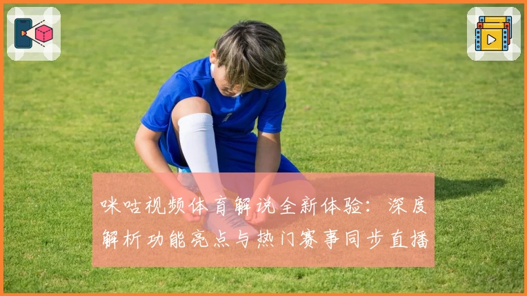咪咕视频体育解说全新体验：深度解析功能亮点与热门赛事同步直播攻略