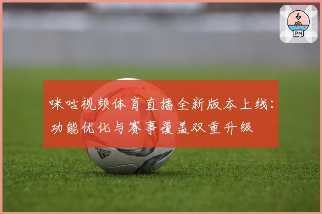咪咕视频体育直播全新版本上线：功能优化与赛事覆盖双重升级