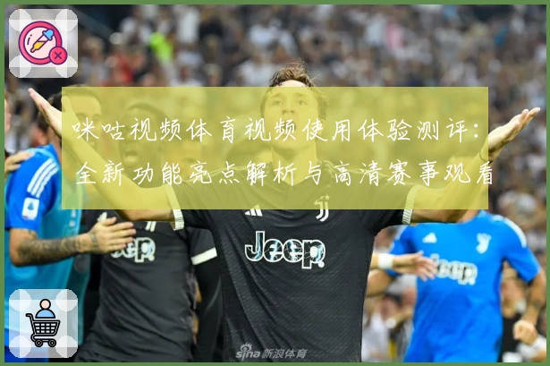 咪咕视频体育视频使用体验测评：全新功能亮点解析与高清赛事观看指南