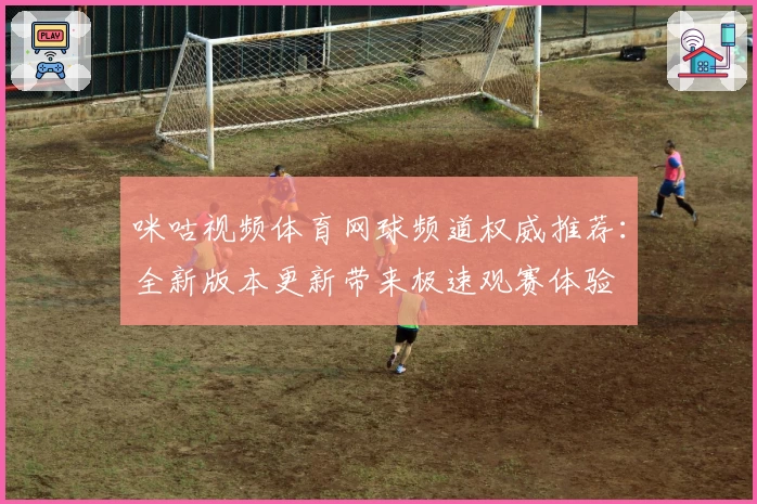 咪咕视频体育网球频道权威推荐：全新版本更新带来极速观赛体验