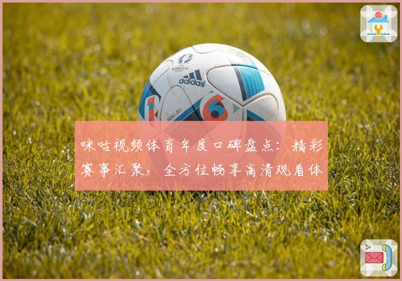 咪咕视频体育年度口碑盘点：精彩赛事汇聚，全方位畅享高清观看体验