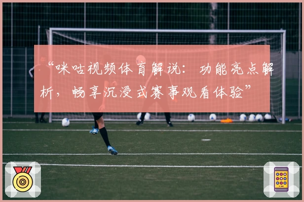 “咪咕视频体育解说：功能亮点解析，畅享沉浸式赛事观看体验”