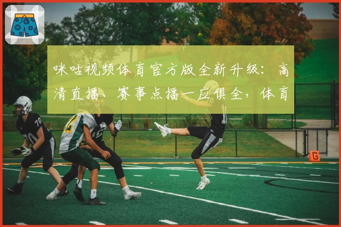 咪咕视频体育官方版全新升级：高清直播、赛事点播一应俱全，体育迷必备体验