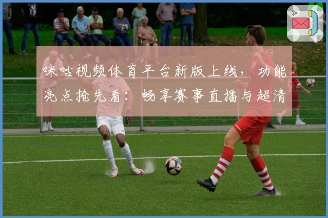 咪咕视频体育平台新版上线,功能亮点抢先看:畅享赛事直播与超清体验