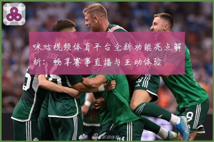 咪咕视频体育平台全新功能亮点解析：畅享赛事直播与互动体验