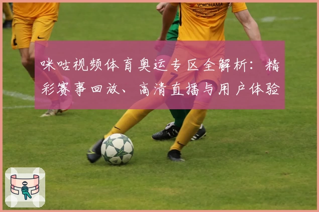 咪咕视频体育奥运专区全解析：精彩赛事回放、高清直播与用户体验全面测评