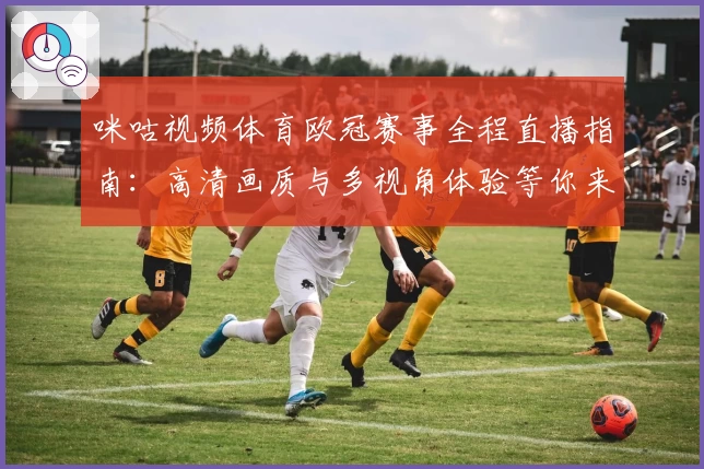 咪咕视频体育欧冠赛事全程直播指南：高清画质与多视角体验等你来
