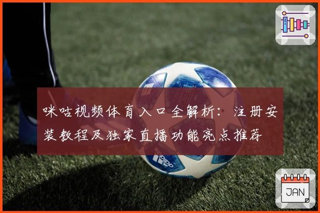 咪咕视频体育入口全解析：注册安装教程及独家直播功能亮点推荐