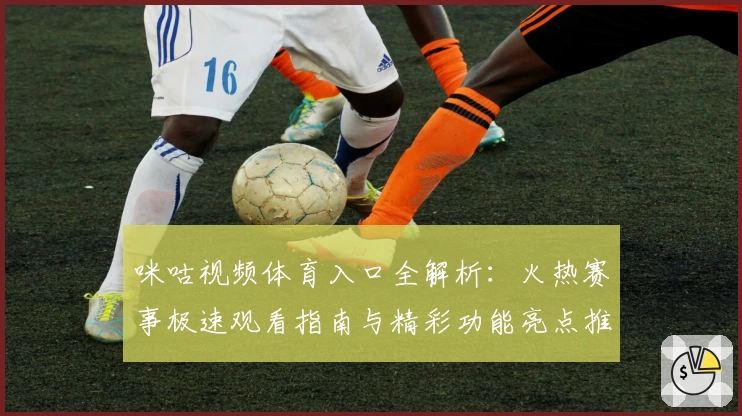 咪咕视频体育入口全解析：火热赛事极速观看指南与精彩功能亮点推荐