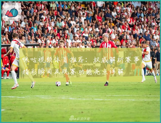 咪咕视频体育推荐：权威解析赛事精彩瞬间及观赛功能亮点详解
