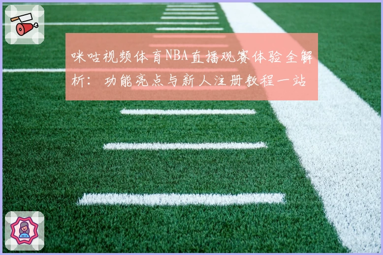 咪咕视频体育NBA直播观赛体验全解析：功能亮点与新人注册教程一站解决