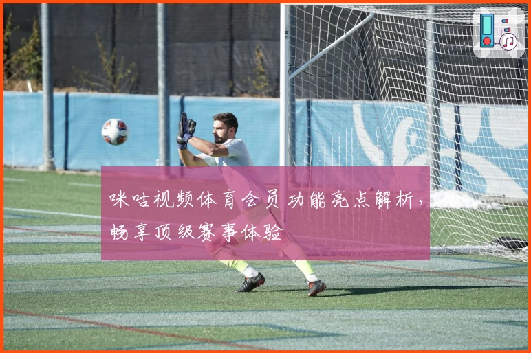 咪咕视频体育会员功能亮点解析,畅享顶级赛事体验