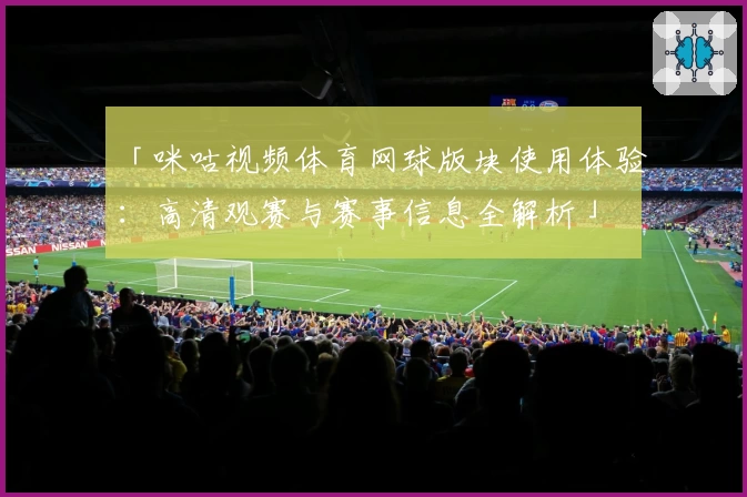 「咪咕视频体育网球版块使用体验：高清观赛与赛事信息全解析」