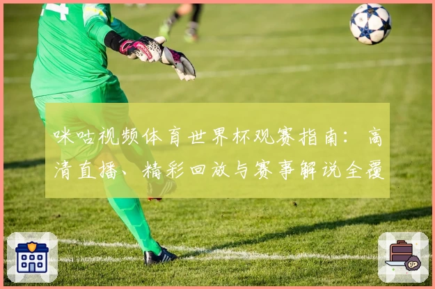 咪咕视频体育世界杯观赛指南：高清直播、精彩回放与赛事解说全覆盖！