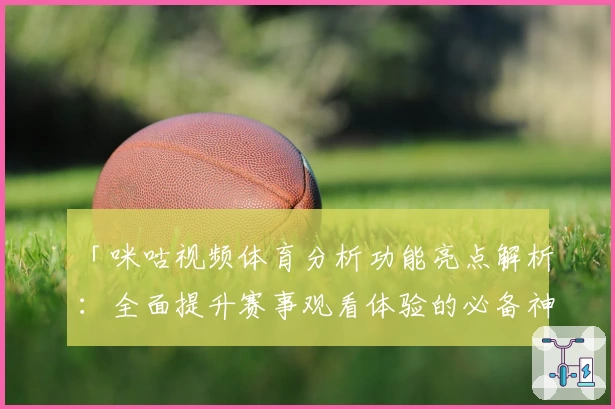「咪咕视频体育分析功能亮点解析:全面提升赛事观看体验的必备神器」