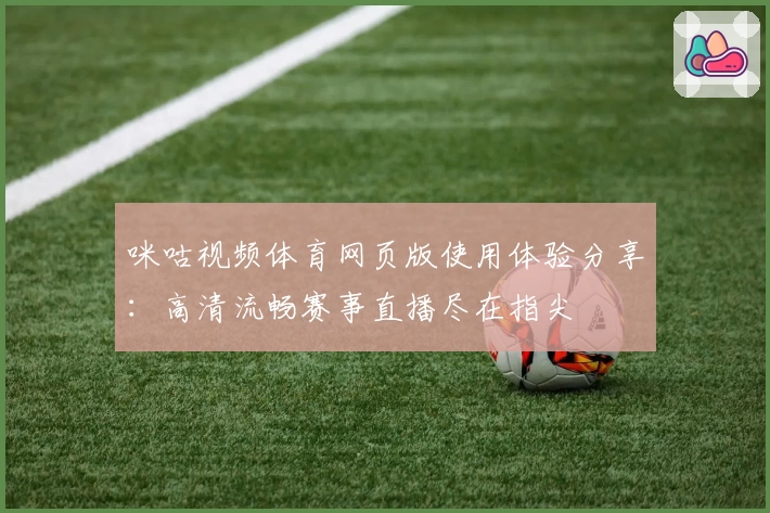 咪咕视频体育网页版使用体验分享：高清流畅赛事直播尽在指尖