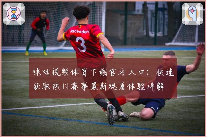 咪咕视频体育下载官方入口:快速获取热门赛事最新观看体验详解