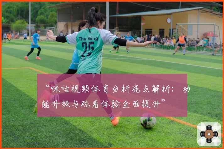 “咪咕视频体育分析亮点解析:功能升级与观看体验全面提升”
