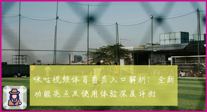 咪咕视频体育首页入口解析：全新功能亮点及使用体验深度评测