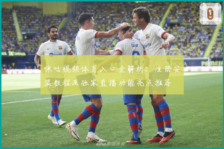 咪咕视频体育入口全解析：注册安装教程及独家直播功能亮点推荐