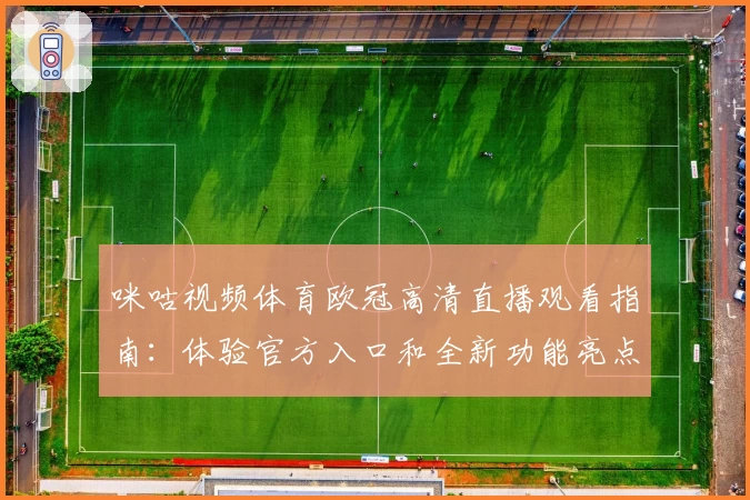 咪咕视频体育欧冠高清直播观看指南：体验官方入口和全新功能亮点