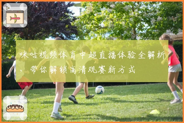 咪咕视频体育中超直播体验全解析，带你解锁高清观赛新方式