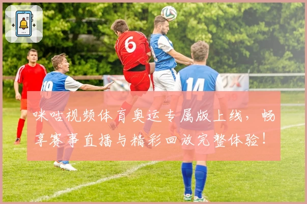 咪咕视频体育奥运专属版上线，畅享赛事直播与精彩回放完整体验！