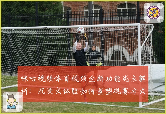 咪咕视频体育视频全新功能亮点解析：沉浸式体验如何重塑观赛方式