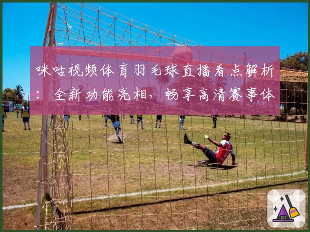 咪咕视频体育羽毛球直播看点解析：全新功能亮相，畅享高清赛事体验