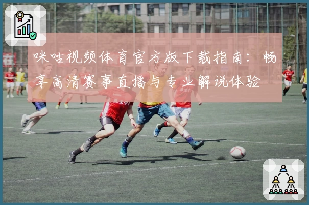 咪咕视频体育官方版下载指南：畅享高清赛事直播与专业解说体验