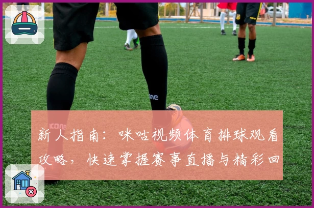 新人指南:咪咕视频体育排球观看攻略,快速掌握赛事直播与精彩回放技巧