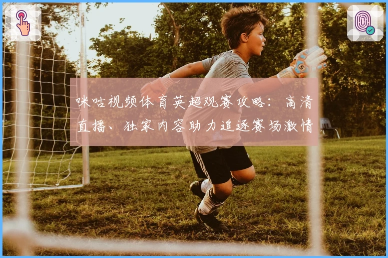 咪咕视频体育英超观赛攻略：高清直播、独家内容助力追逐赛场激情