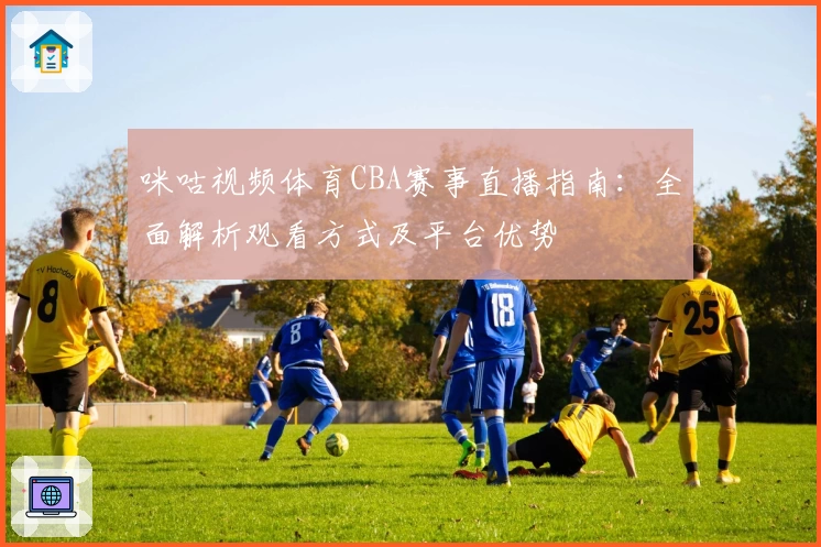 咪咕视频体育CBA赛事直播指南：全面解析观看方式及平台优势