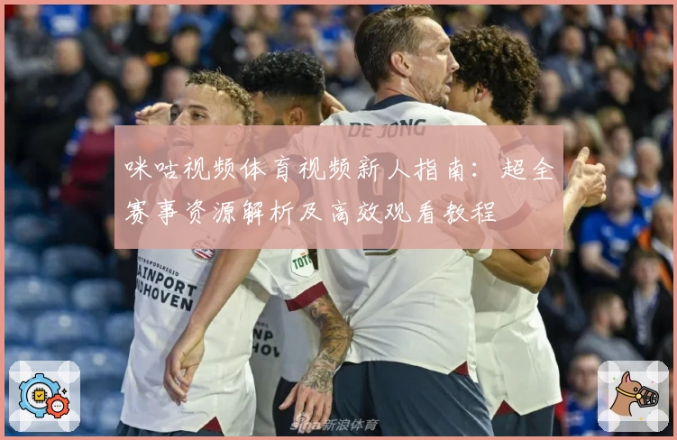 咪咕视频体育视频新人指南:超全赛事资源解析及高效观看教程