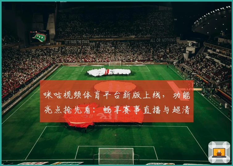 咪咕视频体育平台新版上线，功能亮点抢先看：畅享赛事直播与超清体验